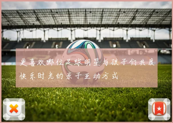 更喜欢哪位足球明星与孩子们共度快乐时光的亲子互动方式