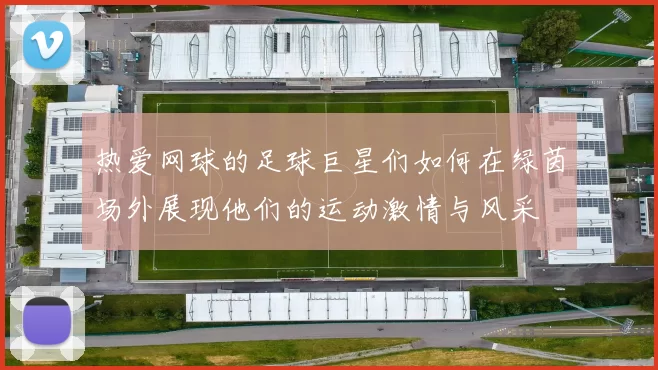 热爱网球的足球巨星们如何在绿茵场外展现他们的运动激情与风采