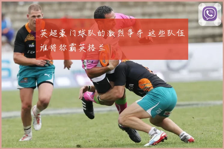 英超豪门球队的激烈争夺 这些队伍谁将称霸英格兰