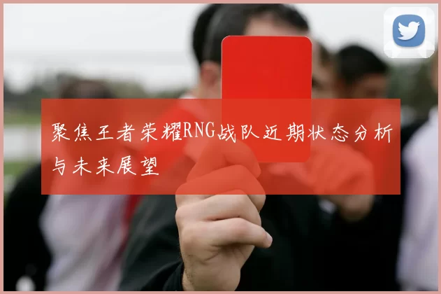 聚焦王者荣耀RNG战队近期状态分析与未来展望