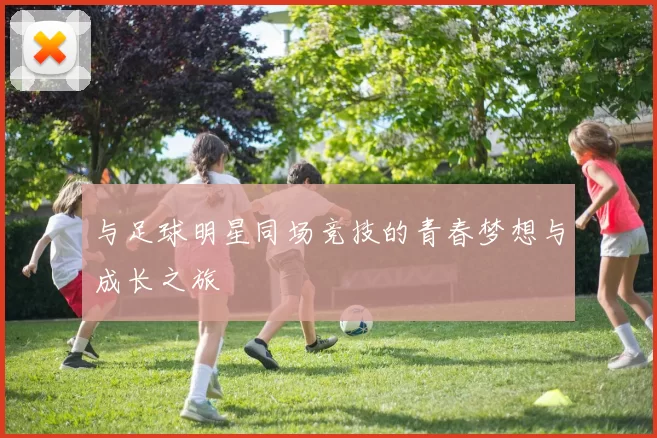与足球明星同场竞技的青春梦想与成长之旅