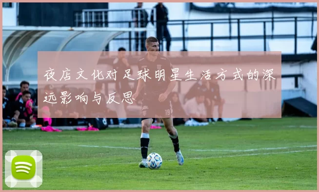 夜店文化对足球明星生活方式的深远影响与反思