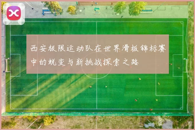 西安极限运动队在世界滑板锦标赛中的蜕变与新挑战探索之路