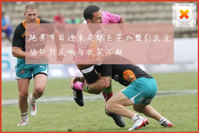 跑男节目迎来足球巨星加盟引发全场热烈反响与欢笑不断