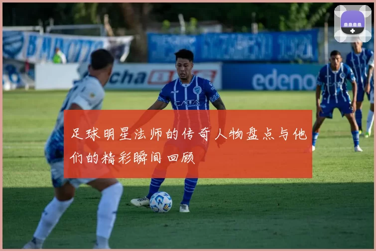 足球明星法师的传奇人物盘点与他们的精彩瞬间回顾
