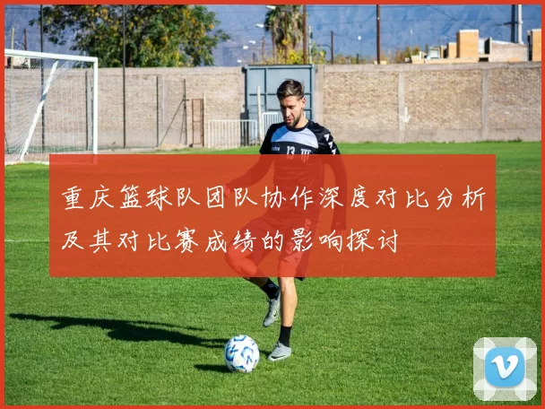 重庆篮球队团队协作深度对比分析及其对比赛成绩的影响探讨