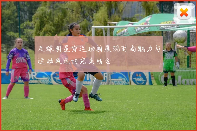 足球明星穿运动裤展现时尚魅力与运动风范的完美结合