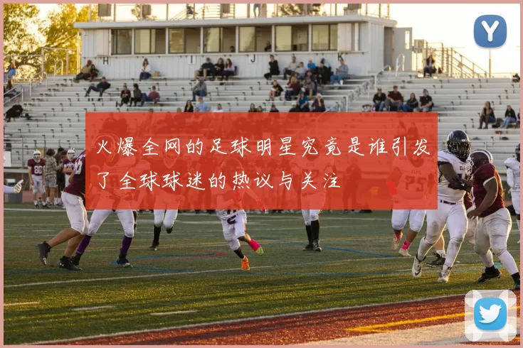 火爆全网的足球明星究竟是谁引发了全球球迷的热议与关注