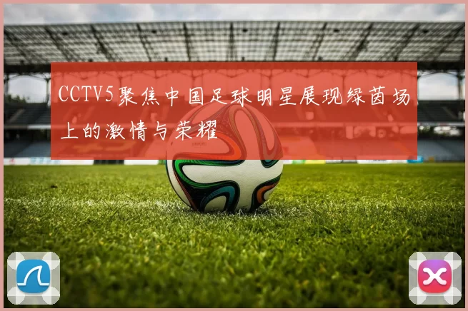 CCTV5聚焦中国足球明星展现绿茵场上的激情与荣耀
