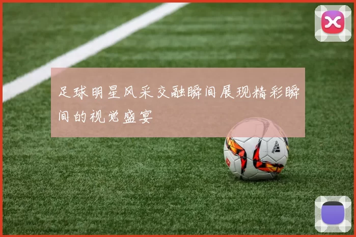足球明星风采交融瞬间展现精彩瞬间的视觉盛宴