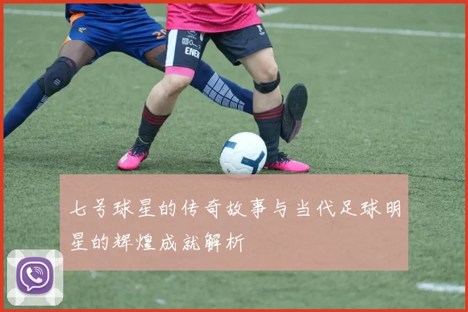 七号球星的传奇故事与当代足球明星的辉煌成就解析