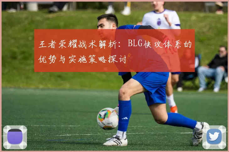 王者荣耀战术解析：BLG快攻体系的优势与实施策略探讨