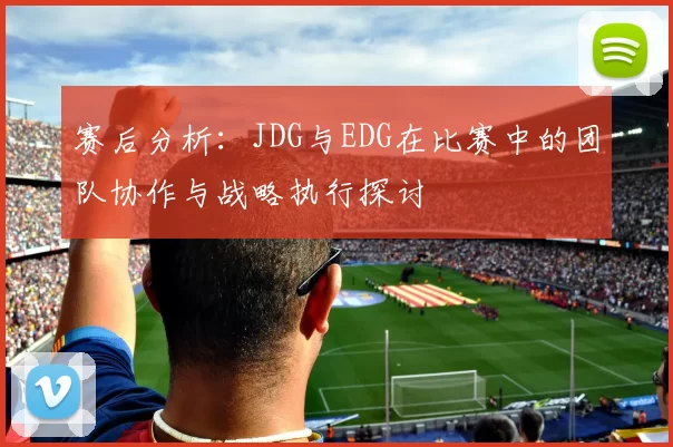 赛后分析：JDG与EDG在比赛中的团队协作与战略执行探讨