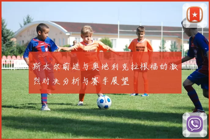 斯太尔前进与奥地利克拉根福的激烈对决分析与赛季展望