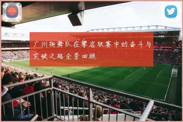 广州街舞队在攀岩联赛中的奋斗与突破之路全景回顾
