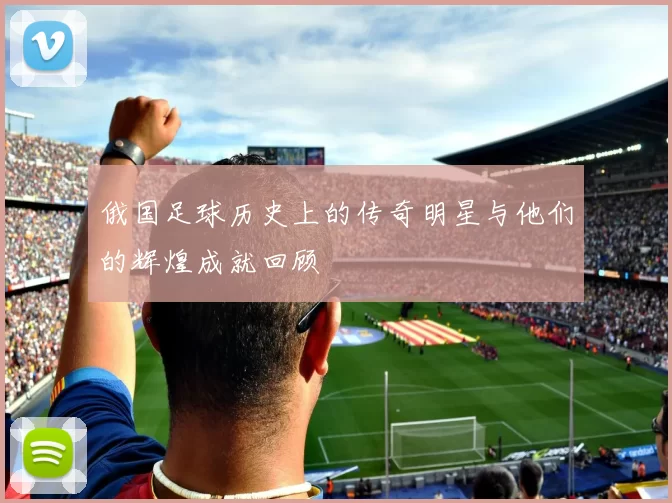 俄国足球历史上的传奇明星与他们的辉煌成就回顾