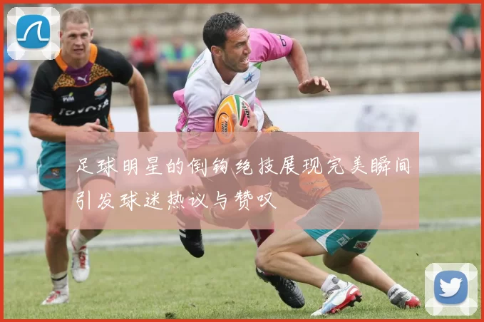 足球明星的倒钩绝技展现完美瞬间引发球迷热议与赞叹