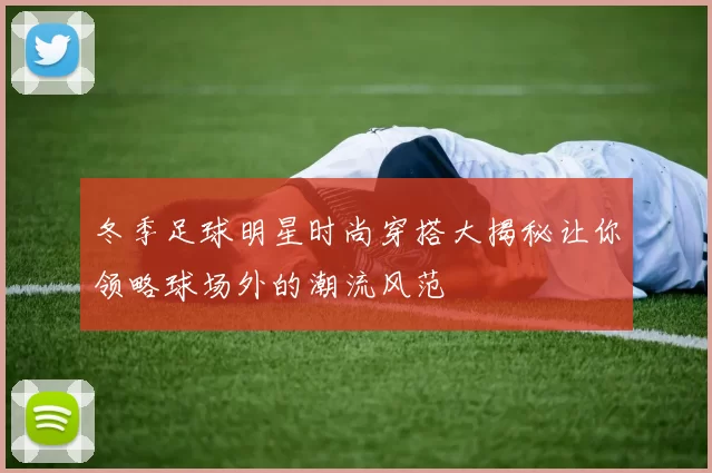 冬季足球明星时尚穿搭大揭秘让你领略球场外的潮流风范