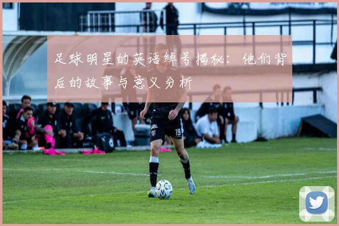 足球明星的英语绰号揭秘：他们背后的故事与意义分析
