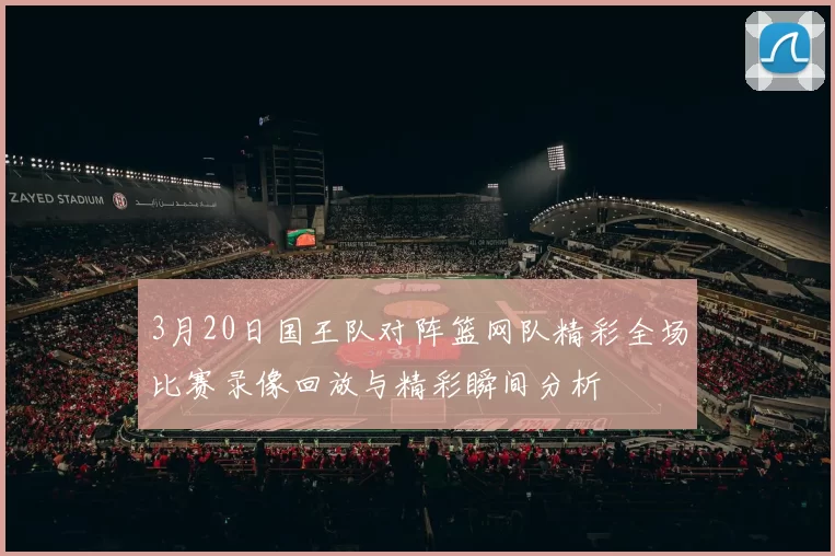 3月20日国王队对阵篮网队精彩全场比赛录像回放与精彩瞬间分析