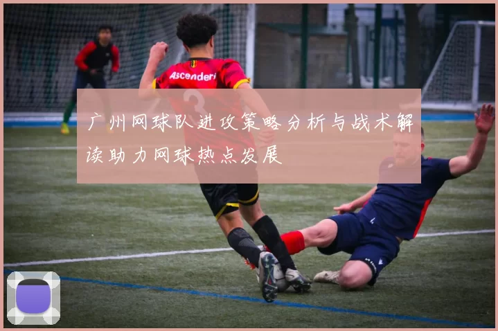 广州网球队进攻策略分析与战术解读助力网球热点发展