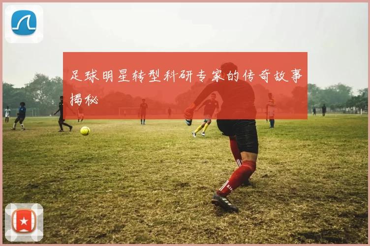 足球明星转型科研专家的传奇故事揭秘