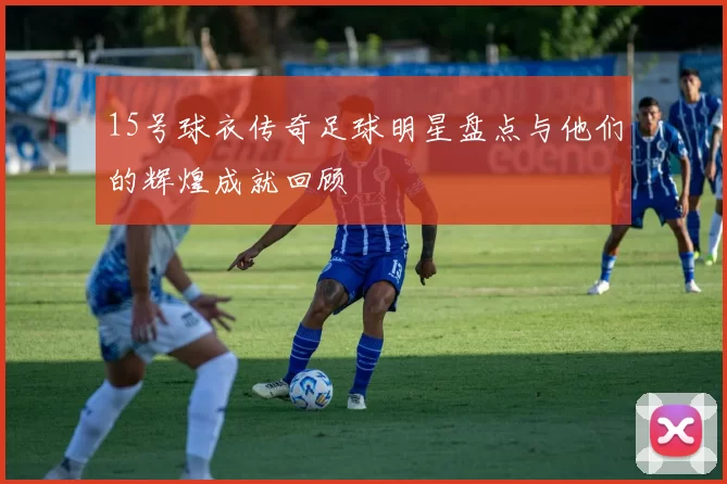 15号球衣传奇足球明星盘点与他们的辉煌成就回顾