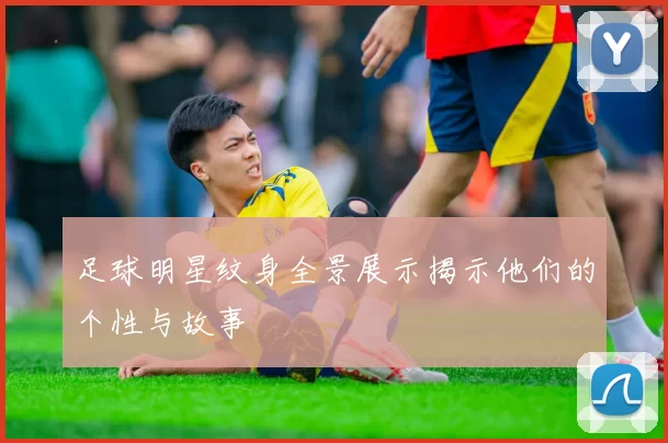 足球明星纹身全景展示揭示他们的个性与故事