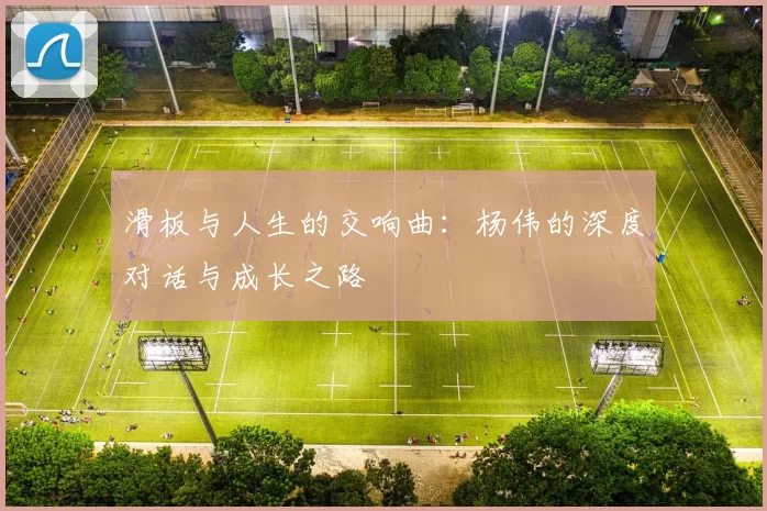 滑板与人生的交响曲：杨伟的深度对话与成长之路