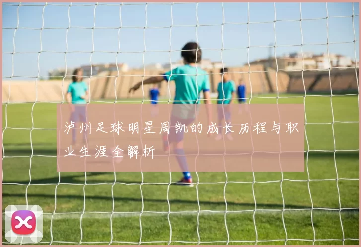 泸州足球明星周凯的成长历程与职业生涯全解析