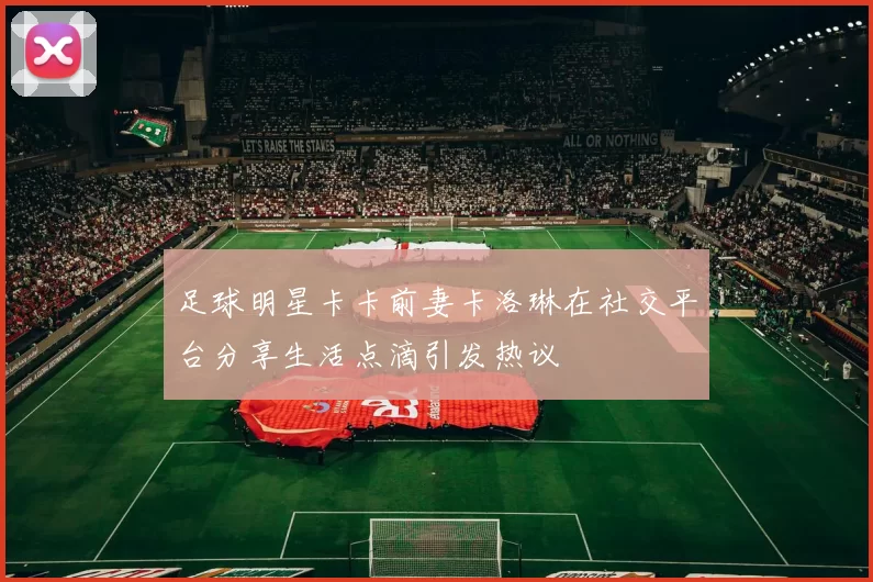 足球明星卡卡前妻卡洛琳在社交平台分享生活点滴引发热议