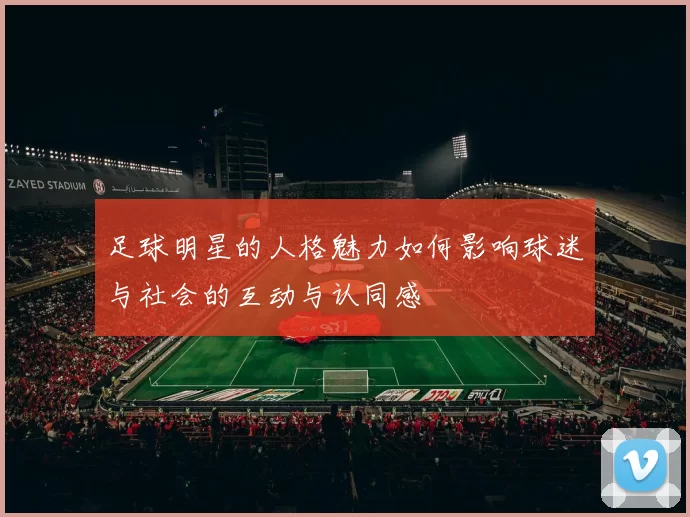 足球明星的人格魅力如何影响球迷与社会的互动与认同感