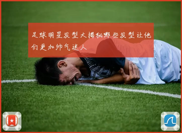 足球明星发型大揭秘哪些发型让他们更加帅气迷人