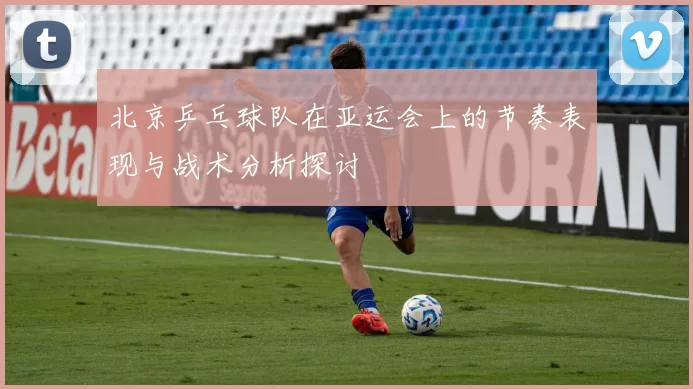 北京乒乓球队在亚运会上的节奏表现与战术分析探讨