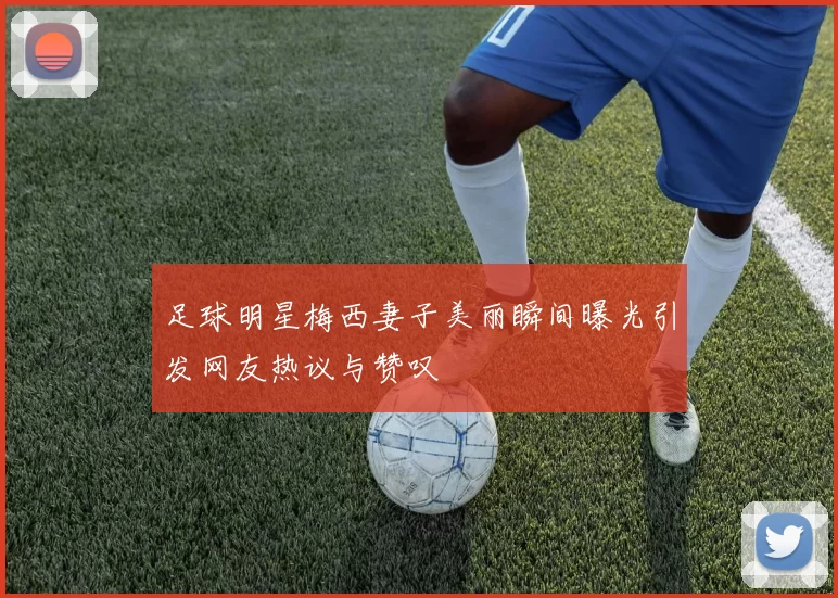 足球明星梅西妻子美丽瞬间曝光引发网友热议与赞叹