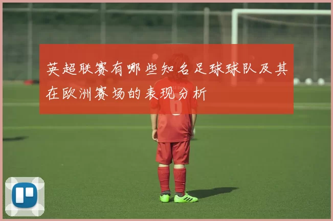 英超联赛有哪些知名足球球队及其在欧洲赛场的表现分析