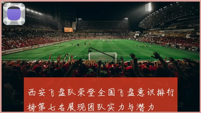 西安飞盘队荣登全国飞盘意识排行榜第七名展现团队实力与潜力
