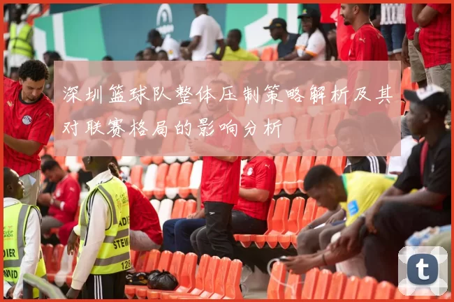 深圳篮球队整体压制策略解析及其对联赛格局的影响分析