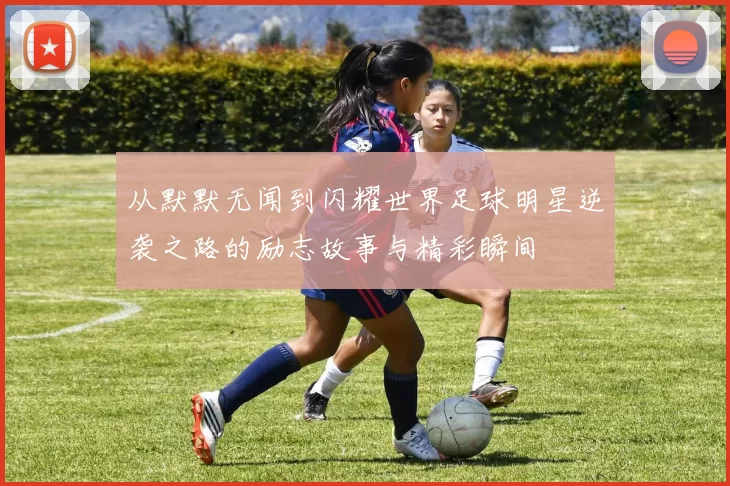 从默默无闻到闪耀世界足球明星逆袭之路的励志故事与精彩瞬间