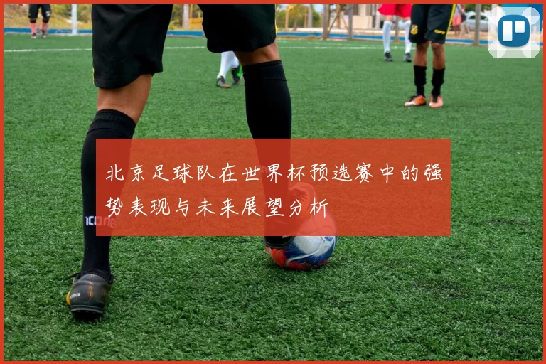 北京足球队在世界杯预选赛中的强势表现与未来展望分析