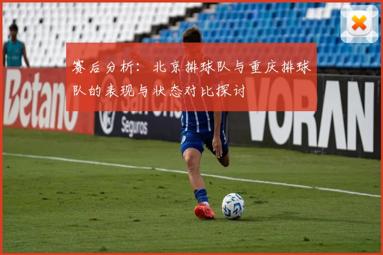 赛后分析：北京排球队与重庆排球队的表现与状态对比探讨