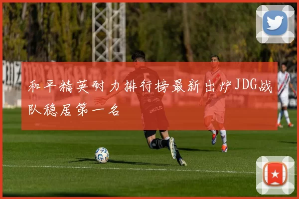 和平精英耐力排行榜最新出炉JDG战队稳居第一名