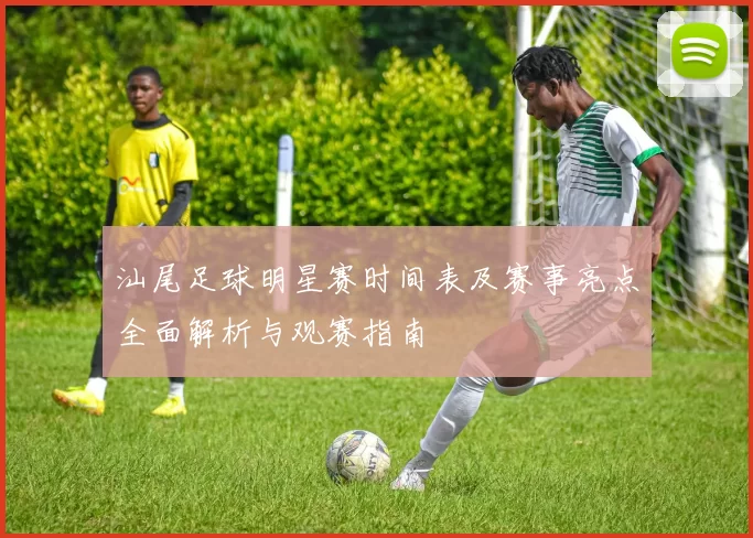汕尾足球明星赛时间表及赛事亮点全面解析与观赛指南