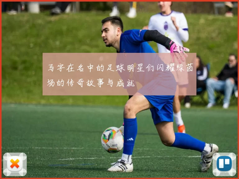 马字在名中的足球明星们闪耀绿茵场的传奇故事与成就