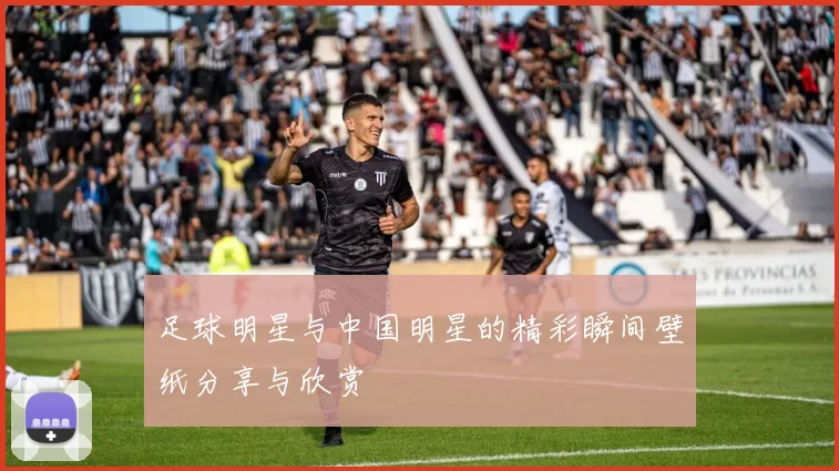 足球明星与中国明星的精彩瞬间壁纸分享与欣赏