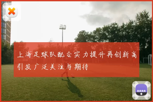 上海足球队配合实力提升再创新高引发广泛关注与期待