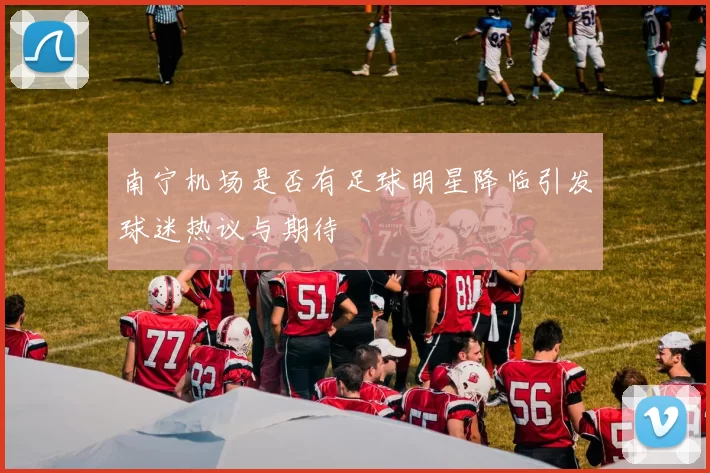 南宁机场是否有足球明星降临引发球迷热议与期待