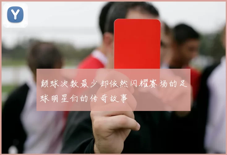 颠球次数最少却依然闪耀赛场的足球明星们的传奇故事