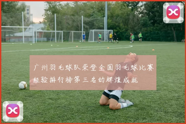 广州羽毛球队荣登全国羽毛球比赛经验排行榜第三名的辉煌成就