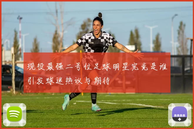 现役最强二号位足球明星究竟是谁引发球迷热议与期待